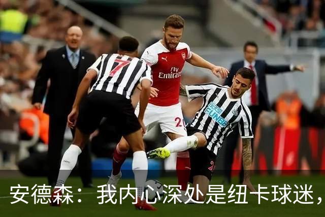 安德森：我内心深处是纽卡球迷，但曼城一直是我的第二主队