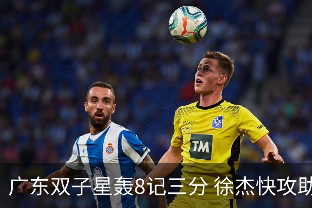广东双子星轰8记三分 徐杰快攻助飞大哥劈扣