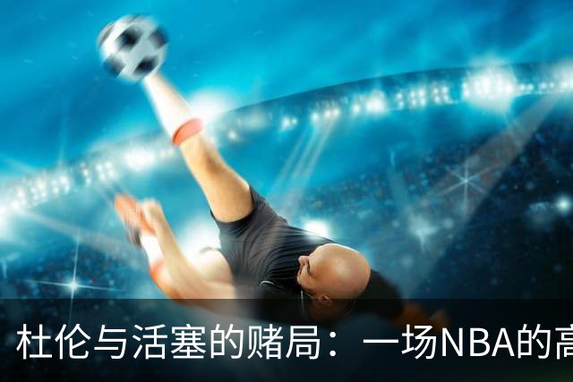 杜伦与活塞的赌局：一场NBA的高风险冒险