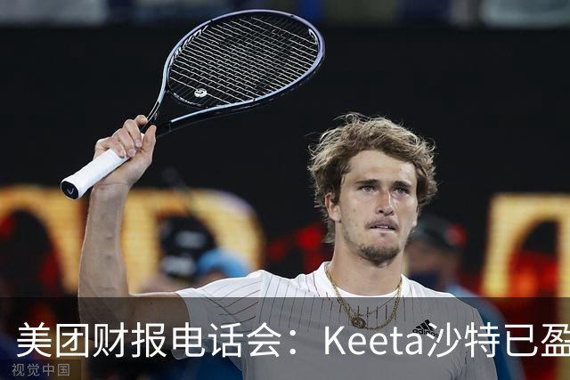 美团财报电话会：Keeta沙特已盈利，对巴西市场保持信心